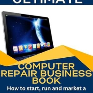 The Ultimate Computer Repair Book: How to Start, Run, and Market a Computer Repair Business